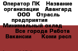 Оператор ПК › Название организации ­ Авангард, ООО › Отрасль предприятия ­ BTL › Минимальный оклад ­ 30 000 - Все города Работа » Вакансии   . Коми респ.